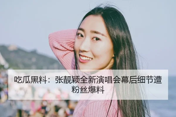 吃瓜黑料：张靓颖全新演唱会幕后细节遭粉丝爆料