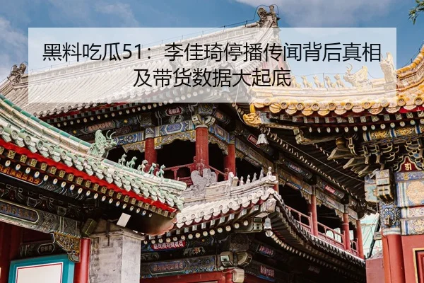 黑料吃瓜51：李佳琦停播传闻背后真相及带货数据大起底